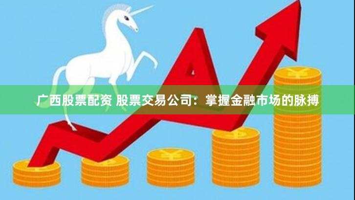 广西股票配资 股票交易公司:掌握金融市场的脉搏