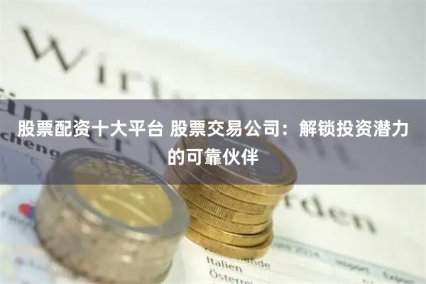 股票配资十大平台 股票交易公司:解锁投资潜力的可靠伙伴