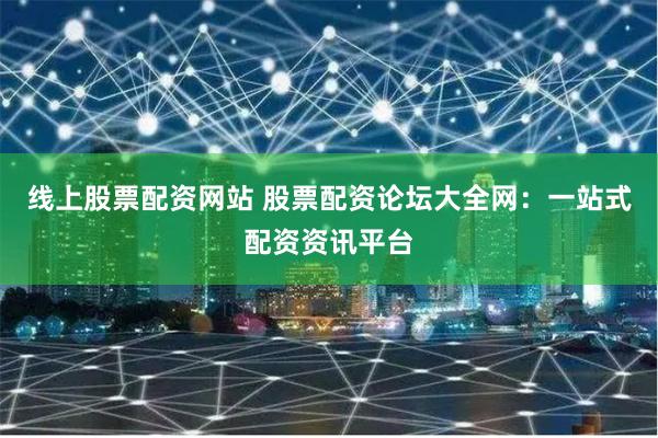 线上股票配资网站 股票配资论坛大全网:一站式配资资讯平台