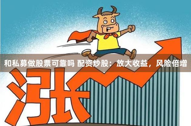 和私募做股票可靠吗 配资炒股:放大收益,风险倍增
