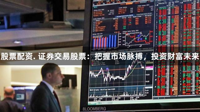 股票配资. 证券交易股票:把握市场脉搏,投资财富未来