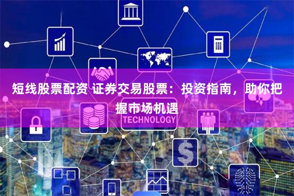 短线股票配资 证券交易股票：投资指南，助你把握市场机遇