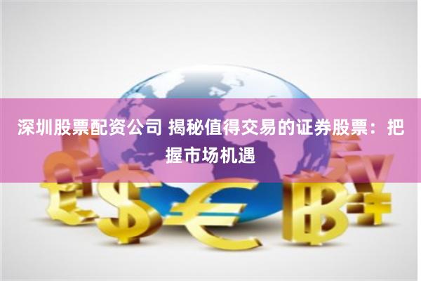 深圳股票配资公司 揭秘值得交易的证券股票：把握市场机遇