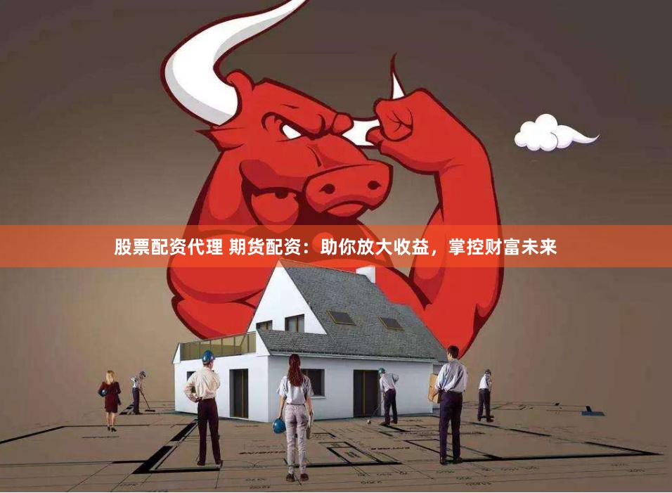 股票配资代理 期货配资:助你放大收益,掌控财富未来