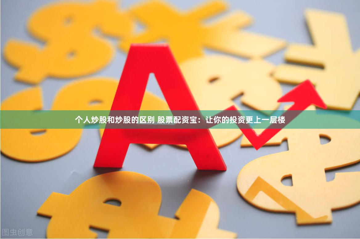 个人炒股和炒股的区别 股票配资宝：让你的投资更上一层楼