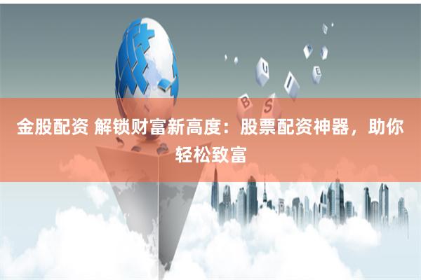 金股配资 解锁财富新高度:股票配资神器,助你轻松致富