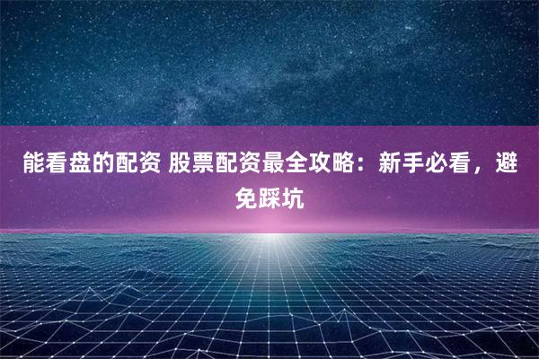 能看盘的配资 股票配资最全攻略:新手必看,避免踩坑