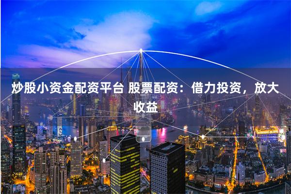 炒股小资金配资平台 股票配资:借力投资,放大收益