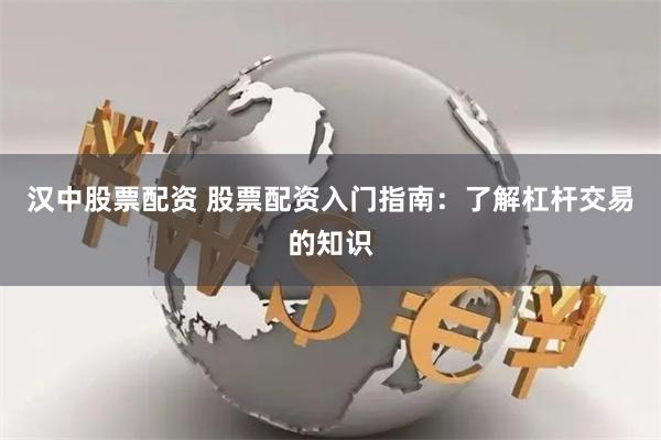 汉中股票配资 股票配资入门指南:了解杠杆交易的知识