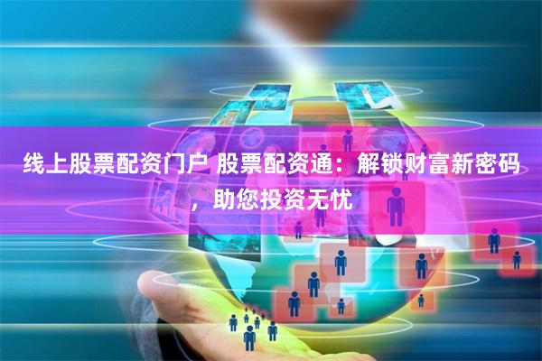 线上股票配资门户 股票配资通:解锁财富新密码,助您投资无忧