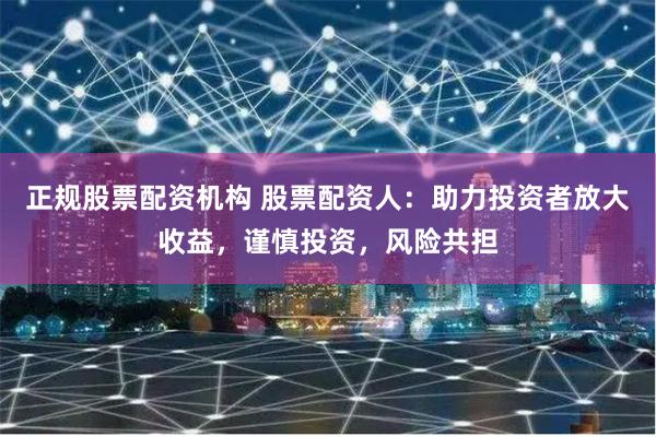 正规股票配资机构 股票配资人:助力投资者放大收益,谨慎投资,风险共担
