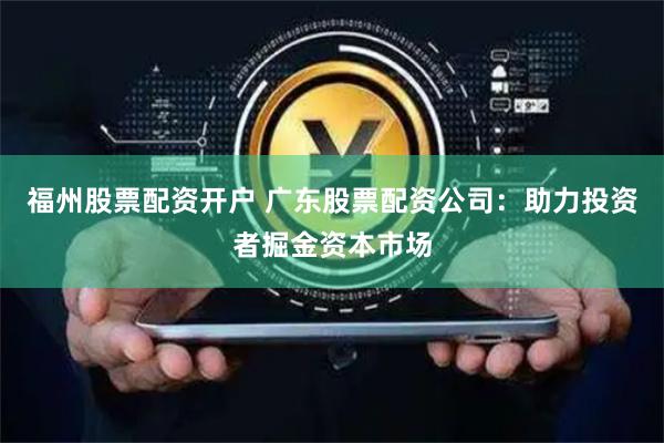 福州股票配资开户 广东股票配资公司:助力投资者掘金资本市场