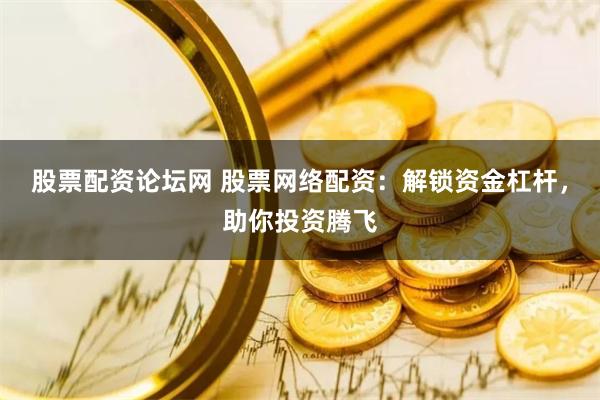 股票配资论坛网 股票网络配资:解锁资金杠杆,助你投资腾飞