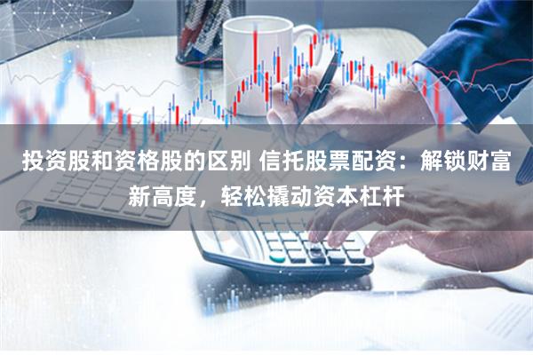 投资股和资格股的区别 信托股票配资:解锁财富新高度,轻松撬动资本杠杆