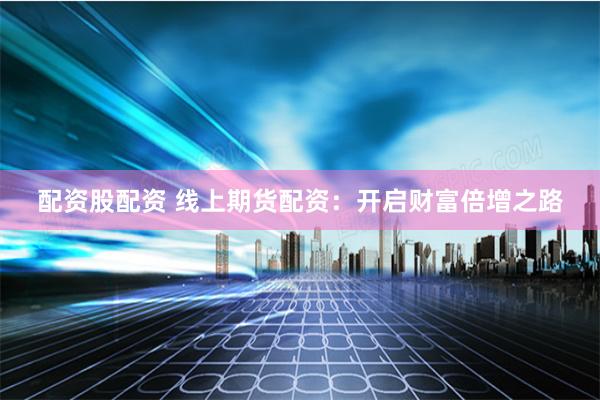 配资股配资 线上期货配资:开启财富倍增之路