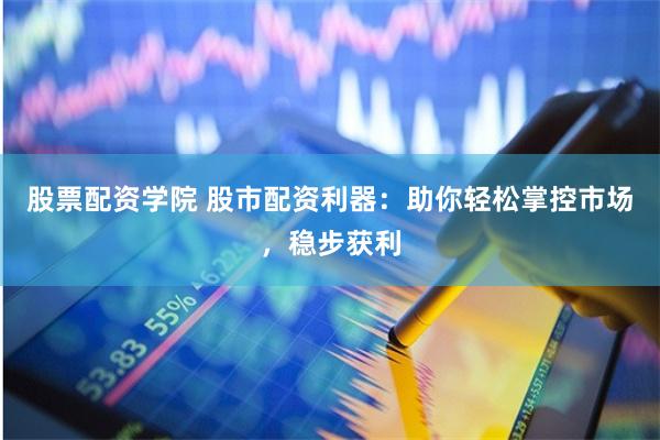 股票配资学院 股市配资利器:助你轻松掌控市场,稳步获利