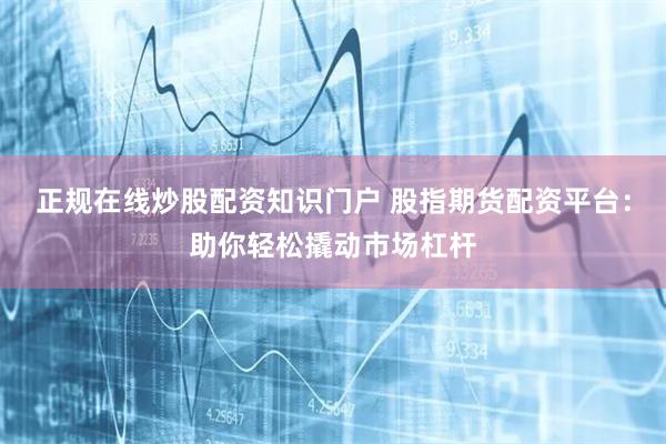 正规在线炒股配资知识门户 股指期货配资平台:助你轻松撬动市场杠杆