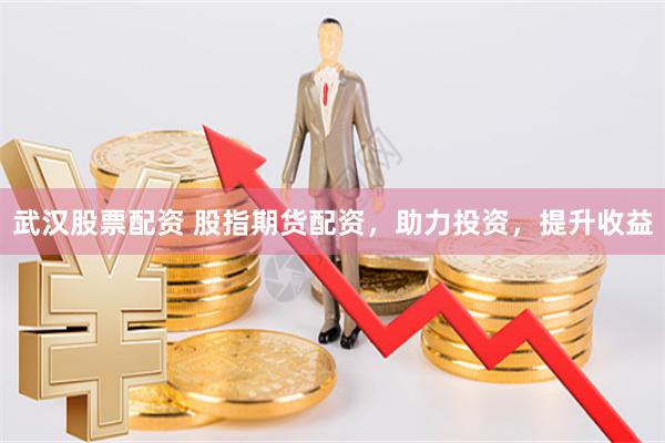 武汉股票配资 股指期货配资,助力投资,提升收益