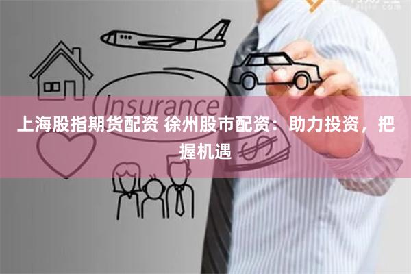 上海股指期货配资 徐州股市配资:助力投资,把握机遇