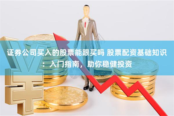 证券公司买入的股票能跟买吗 股票配资基础知识:入门指南,助你稳健投资