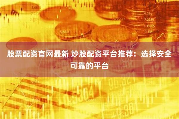 股票配资官网最新 炒股配资平台推荐:选择安全可靠的平台