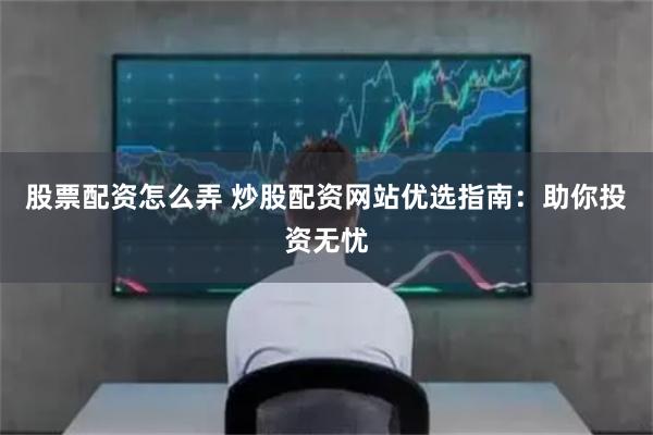 股票配资怎么弄 炒股配资网站优选指南:助你投资无忧