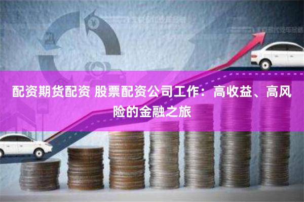 配资期货配资 股票配资公司工作:高收益、高风险的金融之旅