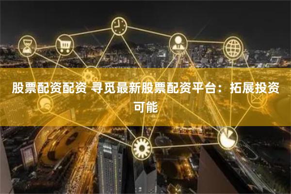 股票配资配资 寻觅最新股票配资平台:拓展投资可能
