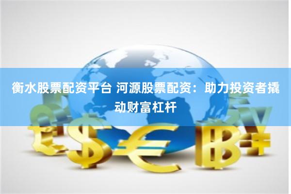 衡水股票配资平台 河源股票配资:助力投资者撬动财富杠杆