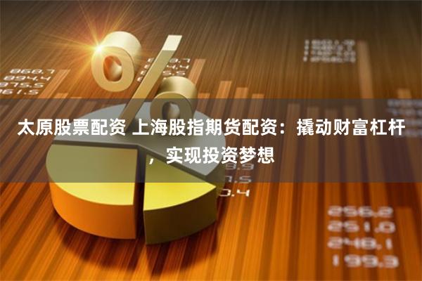 太原股票配资 上海股指期货配资:撬动财富杠杆,实现投资梦想