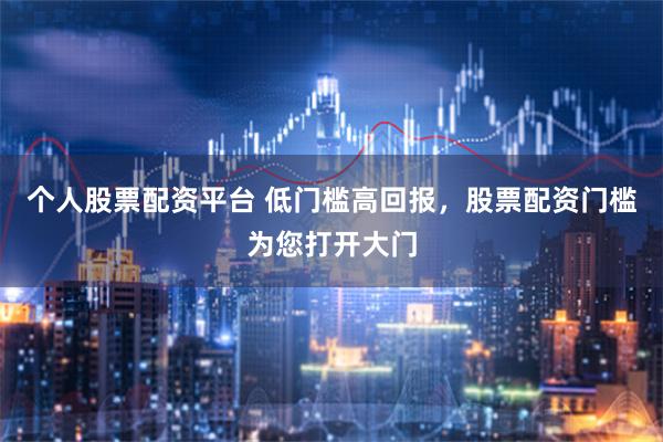 个人股票配资平台 低门槛高回报,股票配资门槛为您打开大门