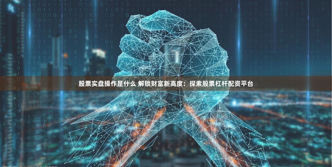 股票实盘操作是什么 解锁财富新高度:探索股票杠杆配资平台