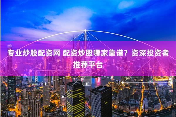 专业炒股配资网 配资炒股哪家靠谱?资深投资者推荐平台