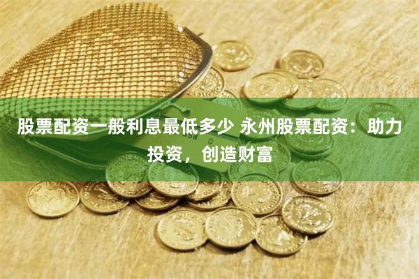 股票配资一般利息最低多少 永州股票配资:助力投资,创造财富